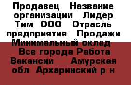 Продавец › Название организации ­ Лидер Тим, ООО › Отрасль предприятия ­ Продажи › Минимальный оклад ­ 1 - Все города Работа » Вакансии   . Амурская обл.,Архаринский р-н